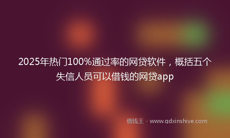 2025年热门100%通过率的网贷软件，概括五个失信人员可以借钱的网贷app
