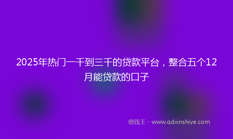 2025年热门一千到三千的贷款平台，整合五个12月能贷款的口子