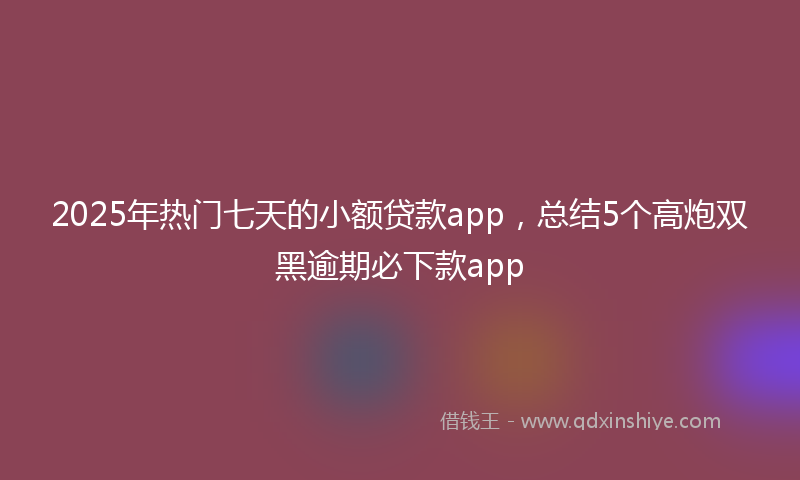 2025年热门七天的小额贷款app，总结5个高炮双黑逾期必下款app