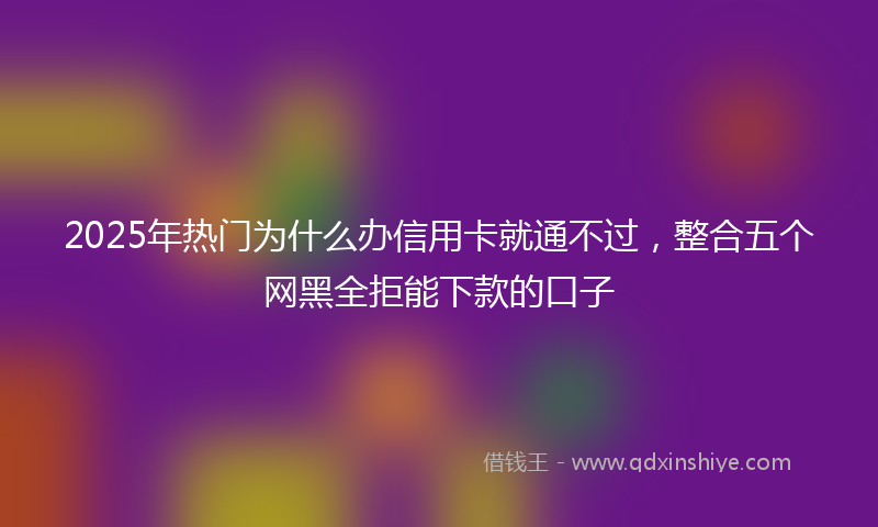 2025年热门为什么办信用卡就通不过，整合五个网黑全拒能下款的口子