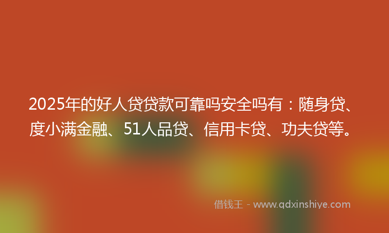 2025年的好人贷贷款可靠吗安全吗有：随身贷、度小满金融、51人品贷、信用卡贷、功夫贷等。