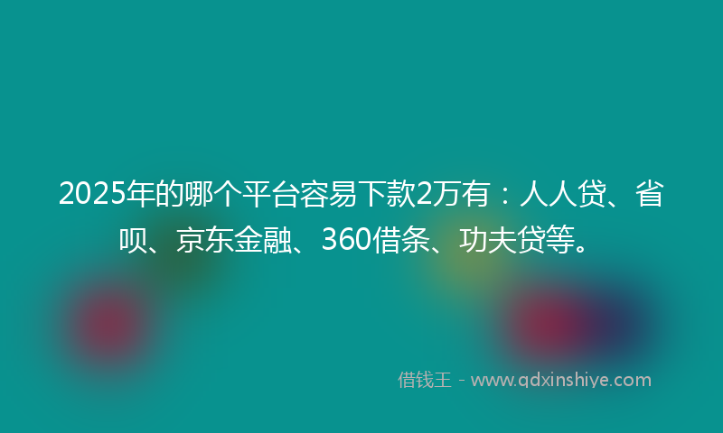 2025年的哪个平台容易下款2万有：人人贷、省呗、京东金融、360借条、功夫贷等。