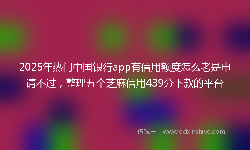2025年热门中国银行app有信用额度怎么老是申请不过，整理五个芝麻信用439分下款的平台