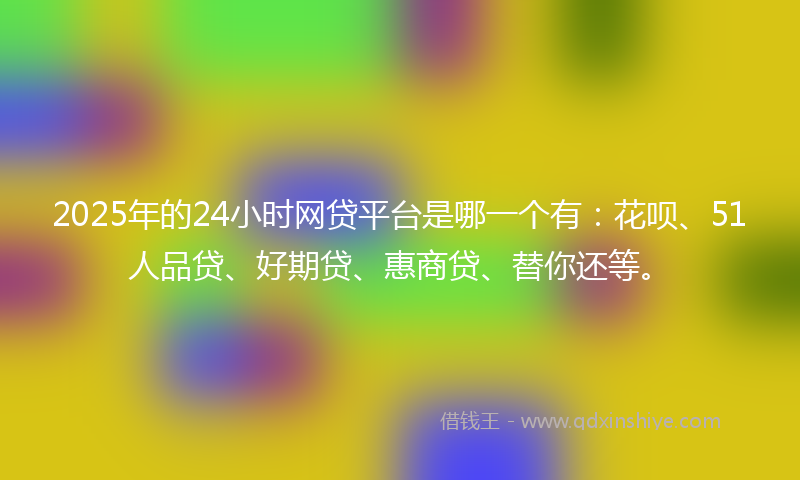 2025年的24小时网贷平台是哪一个有：花呗、51人品贷、好期贷、惠商贷、替你还等。