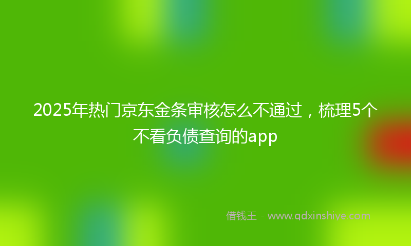 2025年热门京东金条审核怎么不通过，梳理5个不看负债查询的app