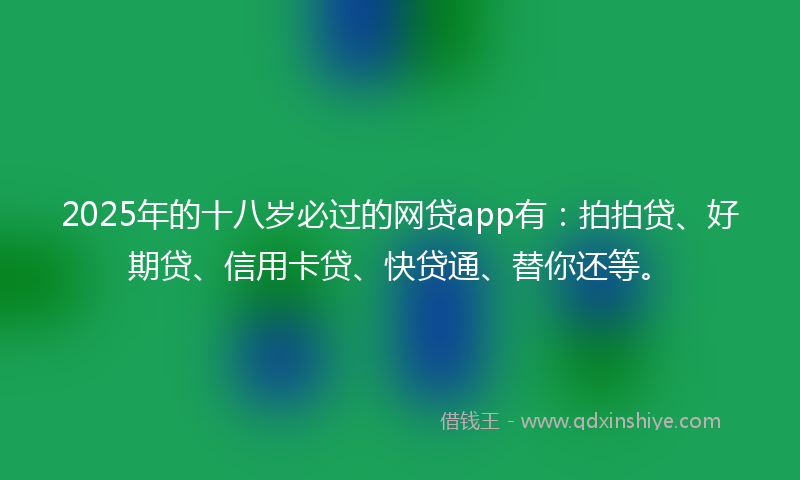 2025年的十八岁必过的网贷app有：拍拍贷、好期贷、信用卡贷、快贷通、替你还等。