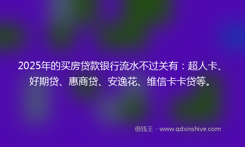2025年的买房贷款银行流水不过关有：超人卡、好期贷、惠商贷、安逸花、维信卡卡贷等。