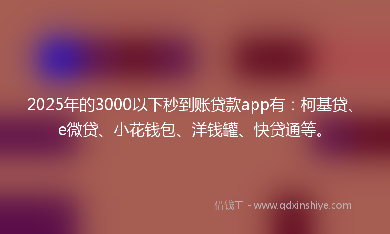2025年的3000以下秒到账贷款app有：柯基贷、e微贷、小花钱包、洋钱罐、快贷通等。