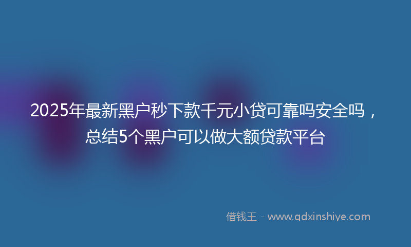 2025年最新黑户秒下款千元小贷可靠吗安全吗，总结5个黑户可以做大额贷款平台