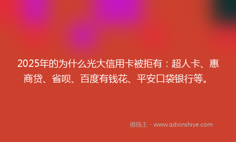 2025年的为什么光大信用卡被拒有：超人卡、惠商贷、省呗、百度有钱花、平安口袋银行等。