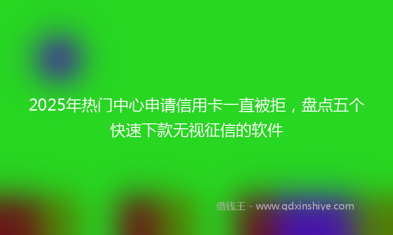 2025年热门中心申请信用卡一直被拒，盘点五个快速下款无视征信的软件