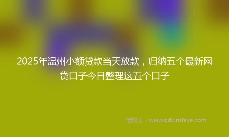 2025年温州小额贷款当天放款，归纳五个最新网贷口子今日整理这五个口子