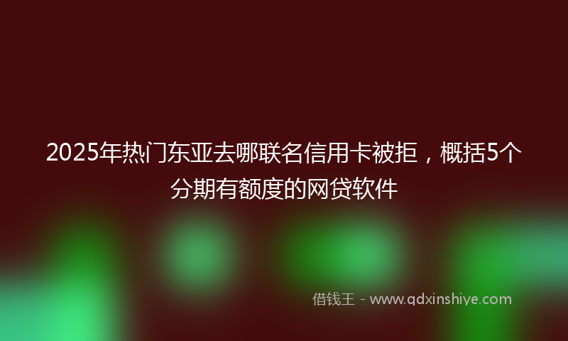 2025年热门东亚去哪联名信用卡被拒，概括5个分期有额度的网贷软件