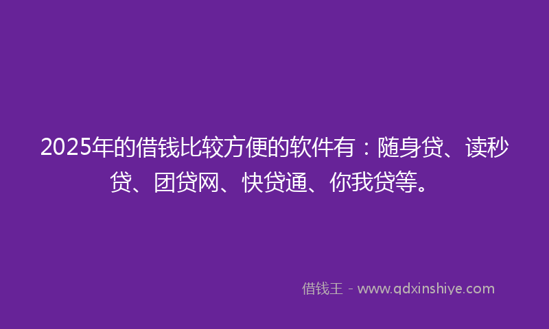 2025年的借钱比较方便的软件有：随身贷、读秒贷、团贷网、快贷通、你我贷等。