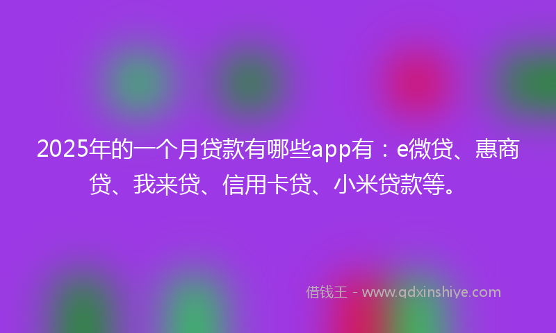 2025年的一个月贷款有哪些app有：e微贷、惠商贷、我来贷、信用卡贷、小米贷款等。
