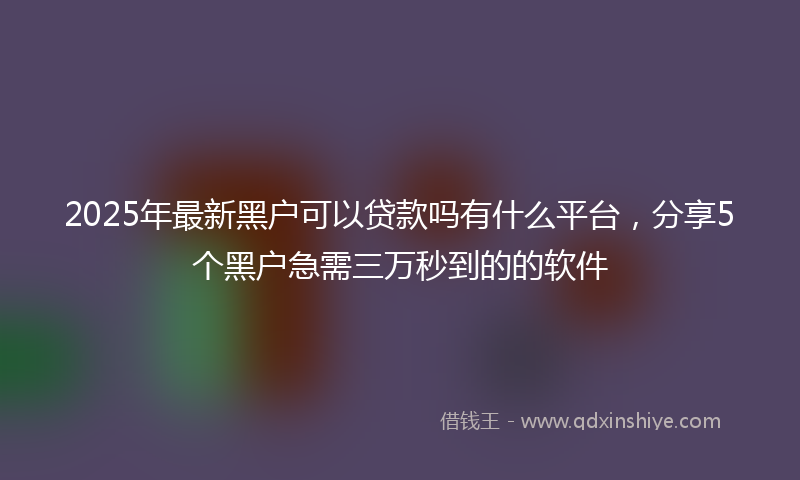 2025年最新黑户可以贷款吗有什么平台，分享5个黑户急需三万秒到的的软件