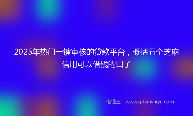 2025年热门一键审核的贷款平台，概括五个芝麻信用可以借钱的口子