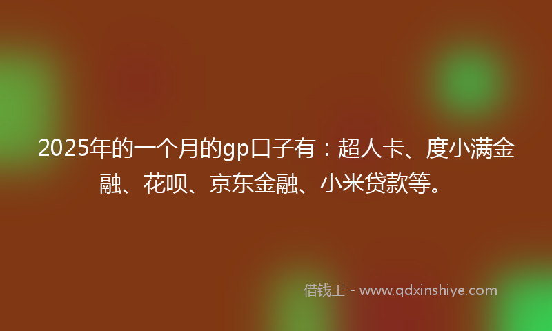 2025年的一个月的gp口子有：超人卡、度小满金融、花呗、京东金融、小米贷款等。