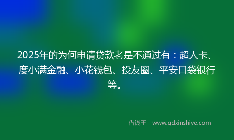 2025年的为何申请贷款老是不通过有：超人卡、度小满金融、小花钱包、投友圈、平安口袋银行等。