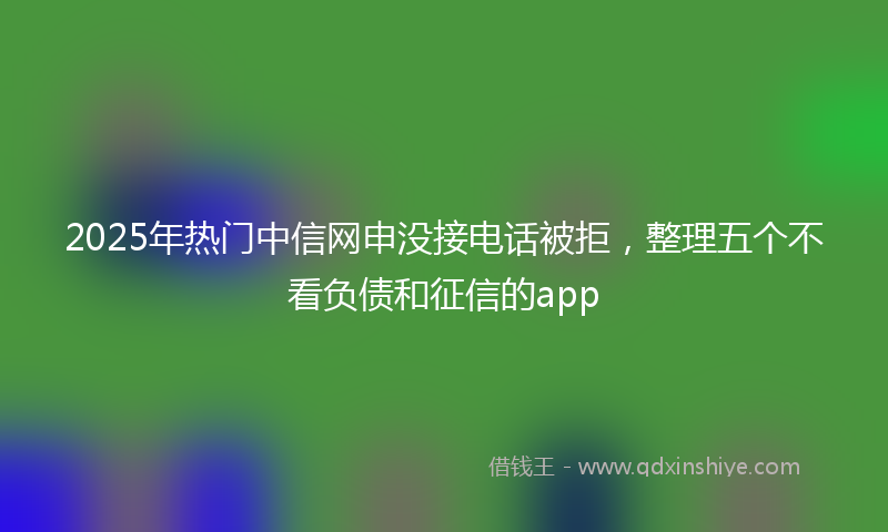 2025年热门中信网申没接电话被拒，整理五个不看负债和征信的app
