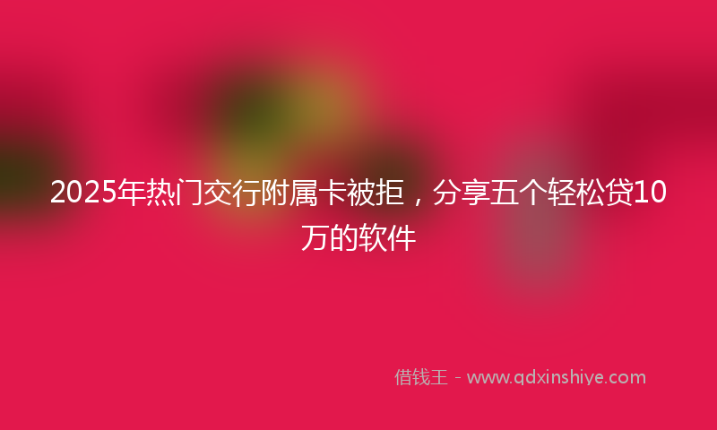 2025年热门交行附属卡被拒，分享五个轻松贷10万的软件
