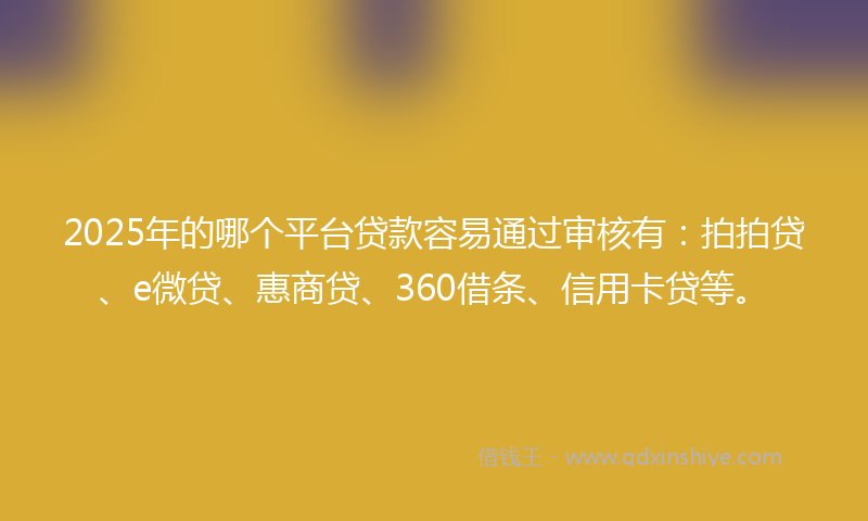2025年的哪个平台贷款容易通过审核有：拍拍贷、e微贷、惠商贷、360借条、信用卡贷等。