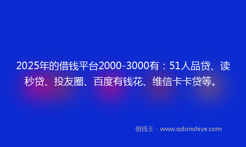 2025年的借钱平台2000-3000有：51人品贷、读秒贷、投友圈、百度有钱花、维信卡卡贷等。
