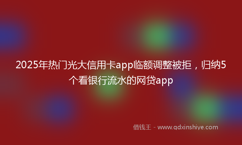 2025年热门光大信用卡app临额调整被拒，归纳5个看银行流水的网贷app