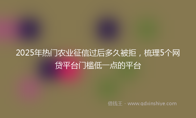 2025年热门农业征信过后多久被拒，梳理5个网贷平台门槛低一点的平台