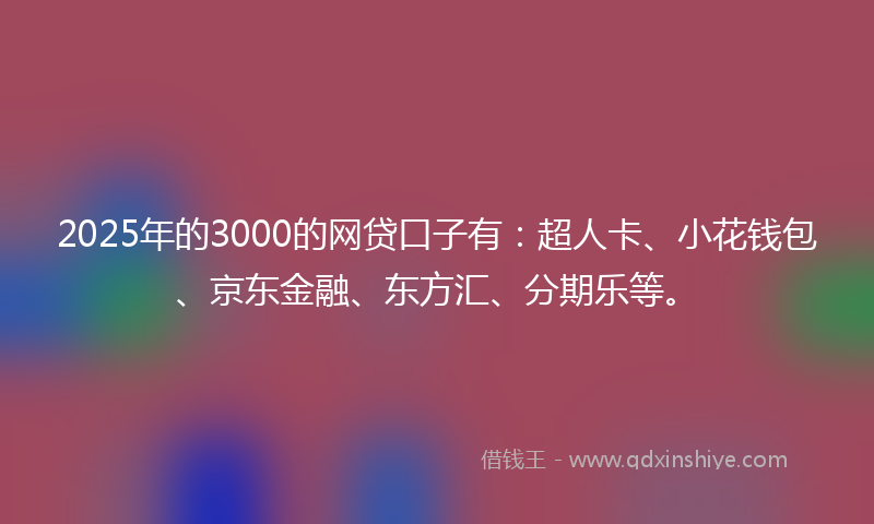 2025年的3000的网贷口子有：超人卡、小花钱包、京东金融、东方汇、分期乐等。
