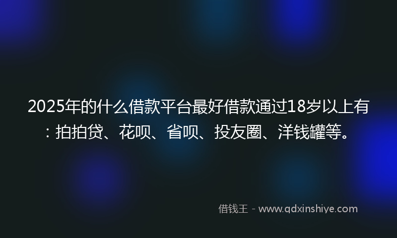 2025年的什么借款平台最好借款通过18岁以上有：拍拍贷、花呗、省呗、投友圈、洋钱罐等。