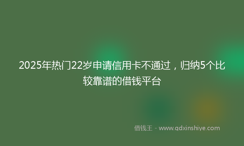 2025年热门22岁申请信用卡不通过，归纳5个比较靠谱的借钱平台