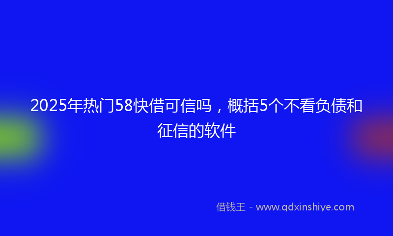 2025年热门58快借可信吗，概括5个不看负债和征信的软件