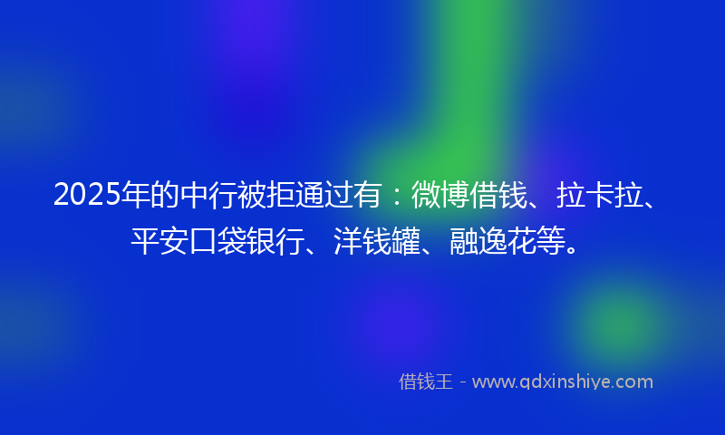 2025年的中行被拒通过有：微博借钱、拉卡拉、平安口袋银行、洋钱罐、融逸花等。