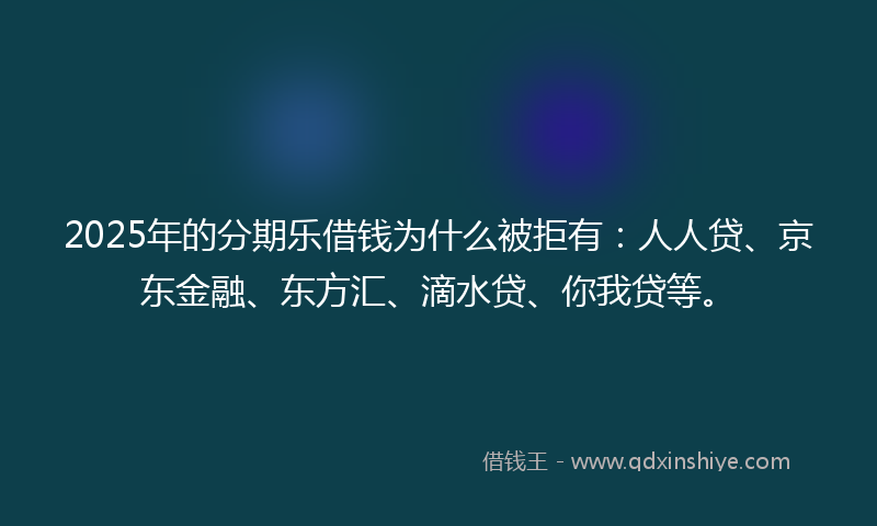 2025年的分期乐借钱为什么被拒有：人人贷、京东金融、东方汇、滴水贷、你我贷等。