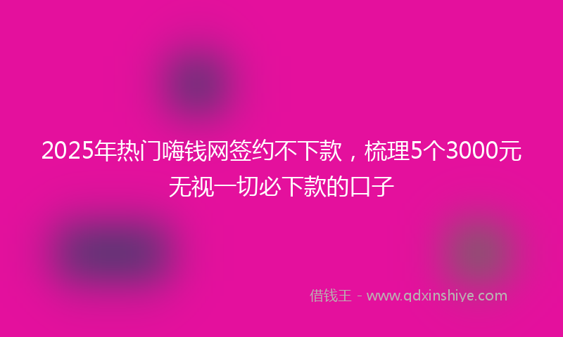 2025年热门嗨钱网签约不下款，梳理5个3000元无视一切必下款的口子