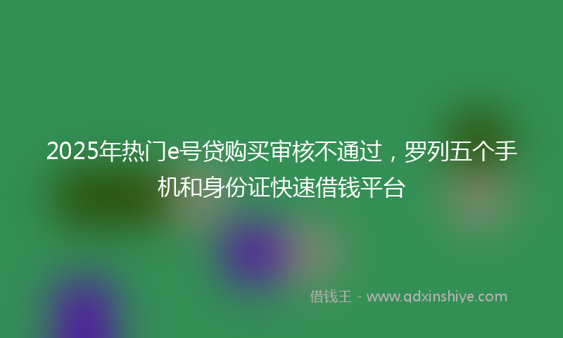 2025年热门e号贷购买审核不通过，罗列五个手机和身份证快速借钱平台