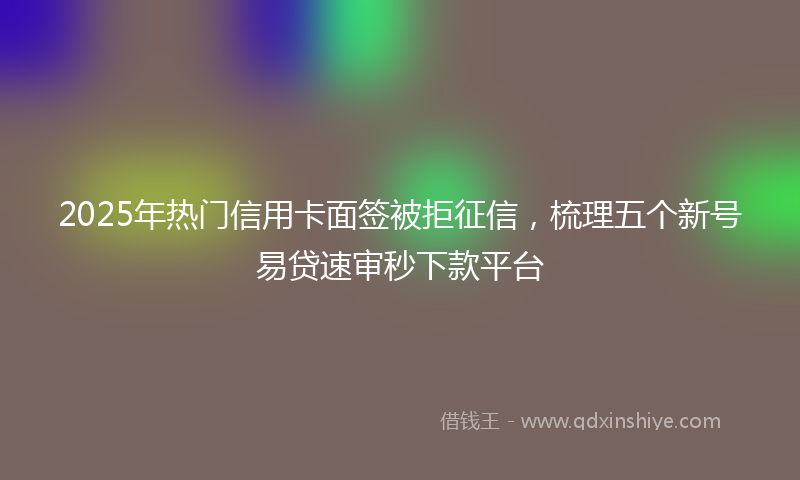 2025年热门信用卡面签被拒征信，梳理五个新号易贷速审秒下款平台