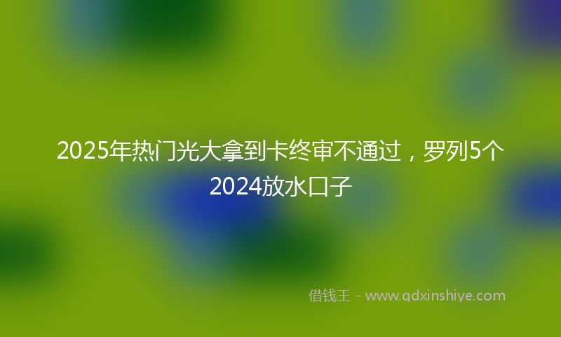 2025年热门光大拿到卡终审不通过，罗列5个2024放水口子