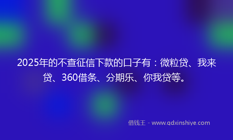2025年的不查征信下款的口子有：微粒贷、我来贷、360借条、分期乐、你我贷等。