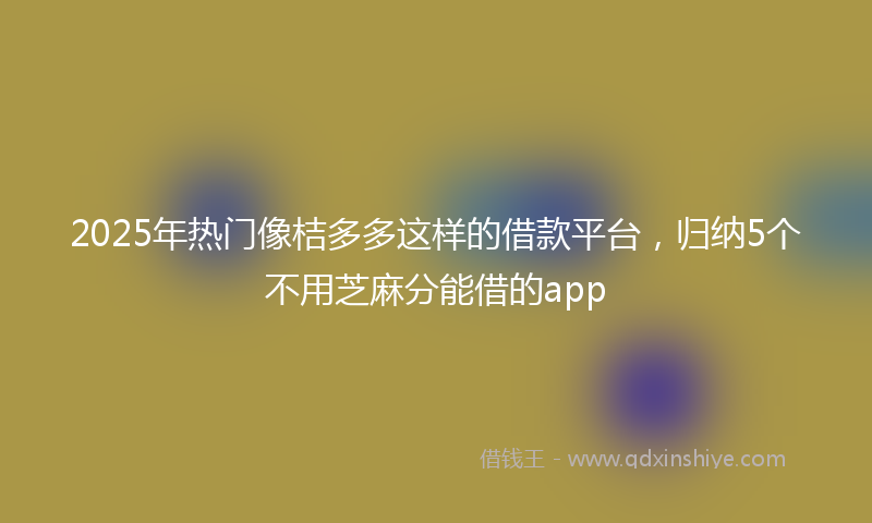 2025年热门像桔多多这样的借款平台，归纳5个不用芝麻分能借的app