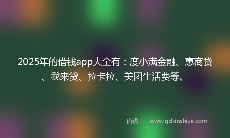 2025年的借钱app大全有：度小满金融、惠商贷、我来贷、拉卡拉、美团生活费等。
