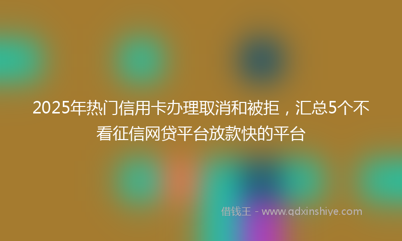 2025年热门信用卡办理取消和被拒，汇总5个不看征信网贷平台放款快的平台