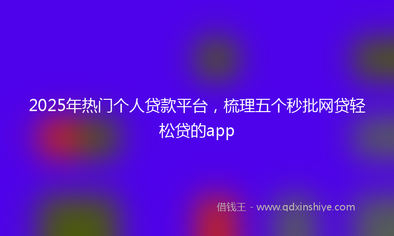 2025年热门个人贷款平台，梳理五个秒批网贷轻松贷的app