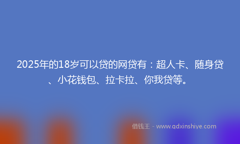 2025年的18岁可以贷的网贷有：超人卡、随身贷、小花钱包、拉卡拉、你我贷等。