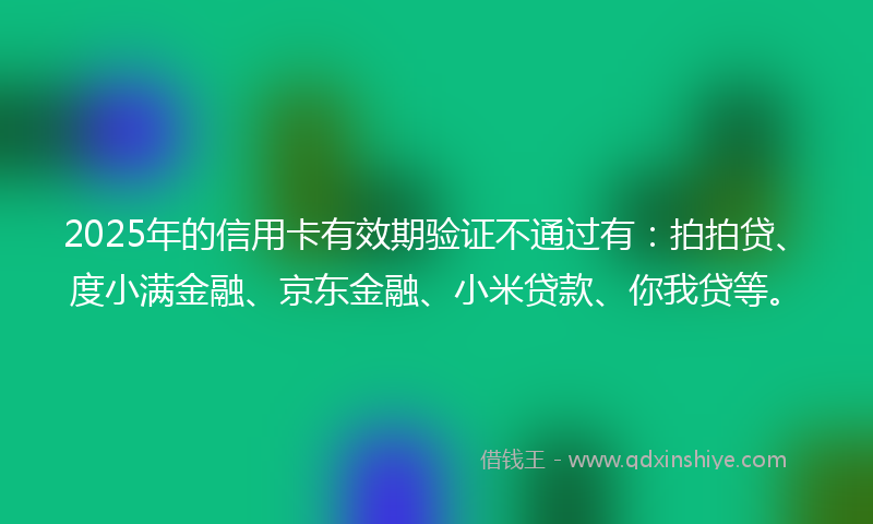 2025年的信用卡有效期验证不通过有：拍拍贷、度小满金融、京东金融、小米贷款、你我贷等。