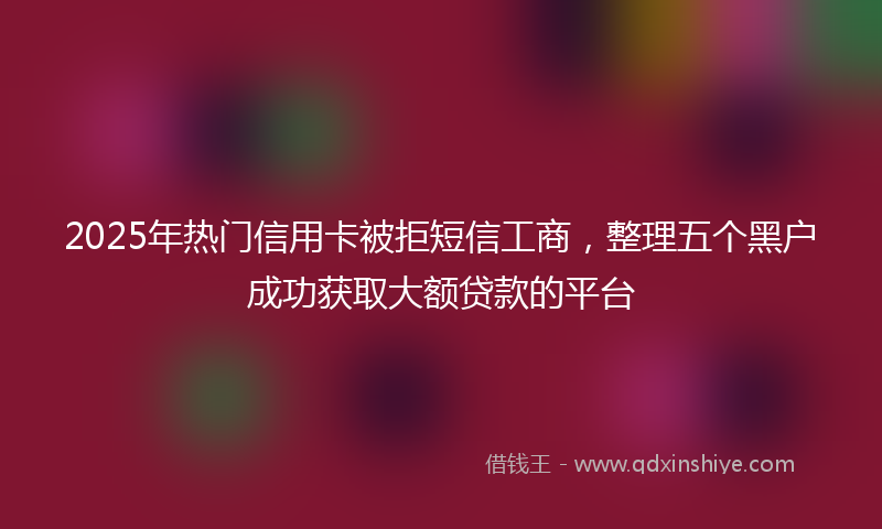 2025年热门信用卡被拒短信工商，整理五个黑户成功获取大额贷款的平台