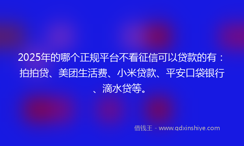 2025年的哪个正规平台不看征信可以贷款的有：拍拍贷、美团生活费、小米贷款、平安口袋银行、滴水贷等。