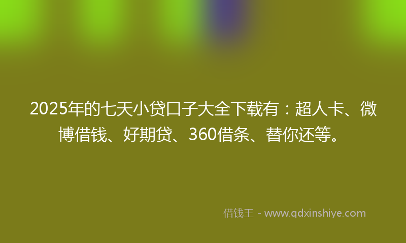 2025年的七天小贷口子大全下载有：超人卡、微博借钱、好期贷、360借条、替你还等。