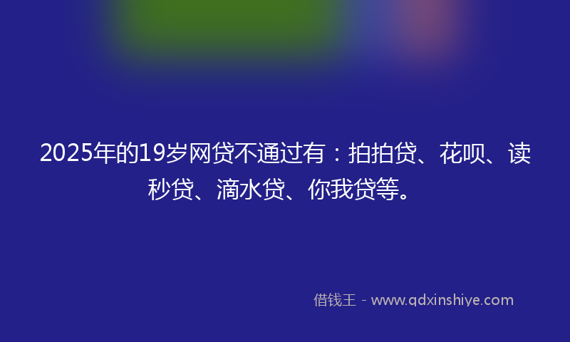 2025年的19岁网贷不通过有：拍拍贷、花呗、读秒贷、滴水贷、你我贷等。